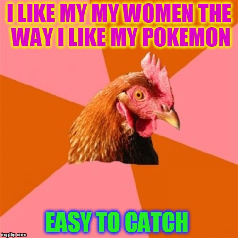 Anti Joke Chicken | I LIKE MY MY WOMEN THE WAY I LIKE MY POKEMON EASY TO CATCH | image tagged in memes,anti joke chicken | made w/ Imgflip meme maker