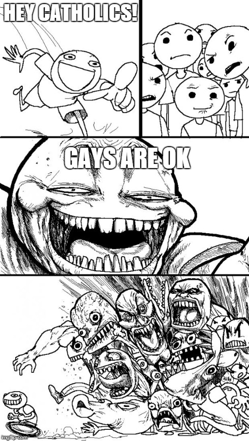 Hey Internet | HEY CATHOLICS! GAYS ARE OK | image tagged in memes,hey internet | made w/ Imgflip meme maker