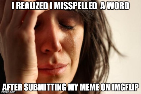 First World Problems | I REALIZED I MISSPELLED  A WORD AFTER SUBMITTING MY MEME ON IMGFLIP | image tagged in memes,first world problems | made w/ Imgflip meme maker