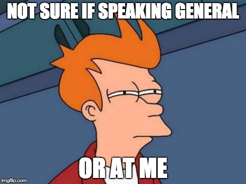 Ever get that feeling? | NOT SURE IF SPEAKING GENERAL OR AT ME | image tagged in memes,futurama fry,general,funny | made w/ Imgflip meme maker