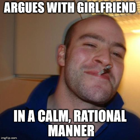 Good Guy Greg | ARGUES WITH GIRLFRIEND IN A CALM, RATIONAL MANNER | image tagged in memes,good guy greg | made w/ Imgflip meme maker