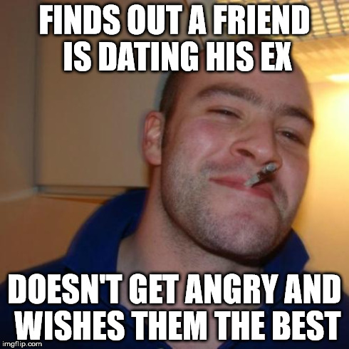 Good Guy Greg Meme | FINDS OUT A FRIEND IS DATING HIS EX DOESN'T GET ANGRY AND WISHES THEM THE BEST | image tagged in memes,good guy greg | made w/ Imgflip meme maker