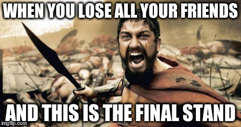 Sparta Leonidas | WHEN YOU LOSE ALL YOUR FRIENDS AND THIS IS THE FINAL STAND | image tagged in memes,sparta leonidas | made w/ Imgflip meme maker