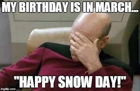 Captain Picard Facepalm Meme | MY BIRTHDAY IS IN MARCH... "HAPPY SNOW DAY!" | image tagged in memes,captain picard facepalm | made w/ Imgflip meme maker