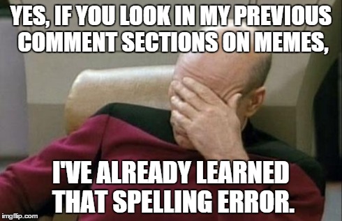 Captain Picard Facepalm Meme | YES, IF YOU LOOK IN MY PREVIOUS COMMENT SECTIONS ON MEMES, I'VE ALREADY LEARNED THAT SPELLING ERROR. | image tagged in memes,captain picard facepalm | made w/ Imgflip meme maker