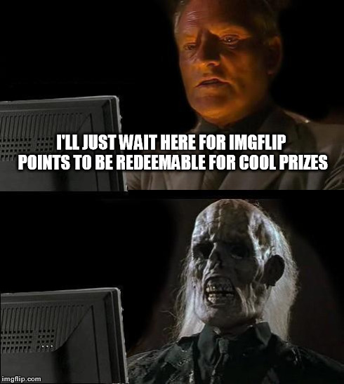 I'll Just Wait Here | I'LL JUST WAIT HERE FOR IMGFLIP POINTS TO BE REDEEMABLE FOR COOL PRIZES | image tagged in memes,ill just wait here,funny,prizes | made w/ Imgflip meme maker