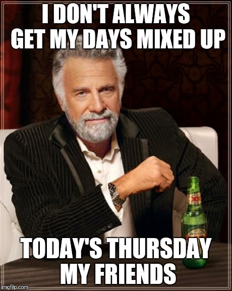 The Most Interesting Man In The World Meme | I DON'T ALWAYS GET MY DAYS MIXED UP TODAY'S THURSDAY MY FRIENDS | image tagged in memes,the most interesting man in the world | made w/ Imgflip meme maker