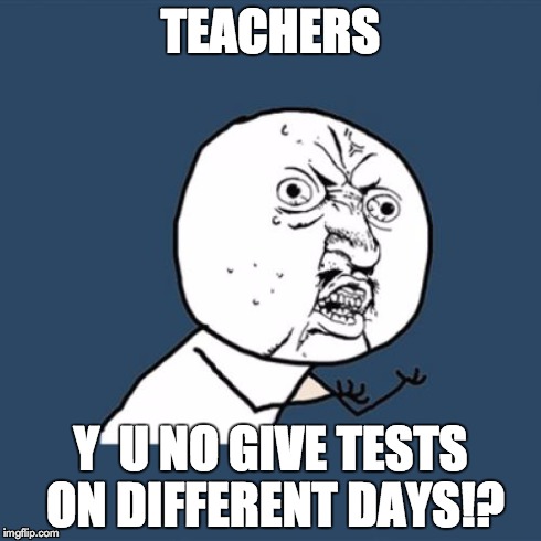 Y U No | TEACHERS Y  U NO GIVE TESTS ON DIFFERENT DAYS!? | image tagged in memes,y u no | made w/ Imgflip meme maker