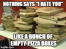 Empty Boxes | NOTHING SAYS "I HATE YOU" LIKE A BUNCH OF EMPTY PIZZA BOXES | image tagged in empty boxes | made w/ Imgflip meme maker