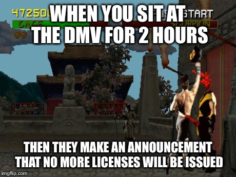 Fatality Mortal Kombat | WHEN YOU SIT AT THE DMV FOR 2 HOURS THEN THEY MAKE AN ANNOUNCEMENT THAT NO MORE LICENSES WILL BE ISSUED | image tagged in fatality mortal kombat,dmv | made w/ Imgflip meme maker