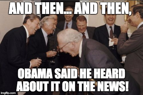 Laughing Men In Suits | AND THEN... AND THEN, OBAMA SAID HE HEARD ABOUT IT ON THE NEWS! | image tagged in memes,laughing men in suits | made w/ Imgflip meme maker