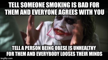 And everybody loses their minds | TELL SOMEONE SMOKING IS BAD FOR THEM AND EVERYONE AGREES WITH YOU TELL A PERSON BEING OBESE IS UNHEALTHY FOR THEM AND EVERYBODY LOOSES THEIR | image tagged in memes,and everybody loses their minds | made w/ Imgflip meme maker