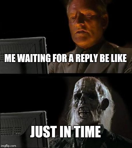 I'll Just Wait Here Meme | ME WAITING FOR A REPLY BE LIKE JUST IN TIME | image tagged in memes,ill just wait here | made w/ Imgflip meme maker