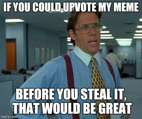 Know what I'm sayin'? | IF YOU COULD UPVOTE MY MEME BEFORE YOU STEAL IT, THAT WOULD BE GREAT | image tagged in memes,that would be great | made w/ Imgflip meme maker