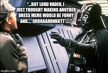 Star wars choke | "...BUT LORD VADER, I JUST THOUGHT MAKING ANOTHER DRESS MEME WOULD BE FUNNY AND....*GRRRAAHHHKKTT*....." | image tagged in star wars choke | made w/ Imgflip meme maker