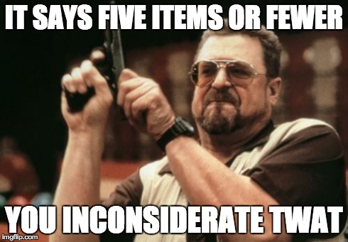 Am I The Only One Around Here | IT SAYS FIVE ITEMS OR FEWER YOU INCONSIDERATE TWAT | image tagged in memes,am i the only one around here | made w/ Imgflip meme maker