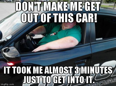 Fat cop | DON'T MAKE ME GET OUT OF THIS CAR! IT TOOK ME ALMOST 3 MINUTES JUST TO GET INTO IT. | image tagged in fat cop | made w/ Imgflip meme maker