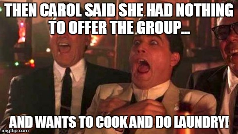 GOODFELLAS LAUGHING SCENE, HENRY HILL | THEN CAROL SAID SHE HAD NOTHING TO OFFER THE GROUP... AND WANTS TO COOK AND DO LAUNDRY! | image tagged in goodfellas laughing scene henry hill | made w/ Imgflip meme maker
