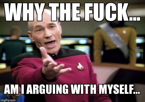 Picard Wtf Meme | WHY THE F**K... AM I ARGUING WITH MYSELF... | image tagged in memes,picard wtf | made w/ Imgflip meme maker