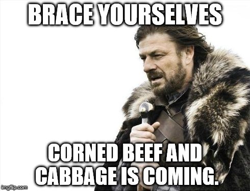 Brace Yourselves St Patrick's Day is Coming. | BRACE YOURSELVES CORNED BEEF AND CABBAGE IS COMING. | image tagged in memes,brace yourselves x is coming | made w/ Imgflip meme maker