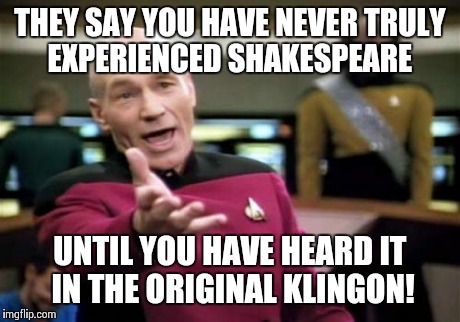 Picard Wtf Meme | THEY SAY YOU HAVE NEVER TRULY EXPERIENCED SHAKESPEARE UNTIL YOU HAVE HEARD IT IN THE ORIGINAL KLINGON! | image tagged in memes,picard wtf | made w/ Imgflip meme maker