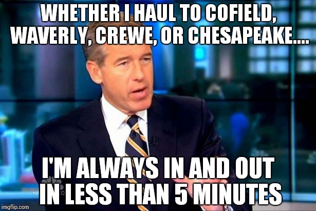 Brian Williams Was There 2 Meme | WHETHER I HAUL TO COFIELD, WAVERLY, CREWE, OR CHESAPEAKE.... I'M ALWAYS IN AND OUT IN LESS THAN 5 MINUTES | image tagged in memes,brian williams was there 2 | made w/ Imgflip meme maker
