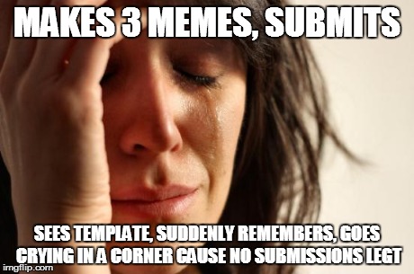 First World Problems | MAKES 3 MEMES, SUBMITS SEES TEMPLATE, SUDDENLY REMEMBERS, GOES CRYING IN A CORNER CAUSE NO SUBMISSIONS LEGT | image tagged in memes,first world problems | made w/ Imgflip meme maker