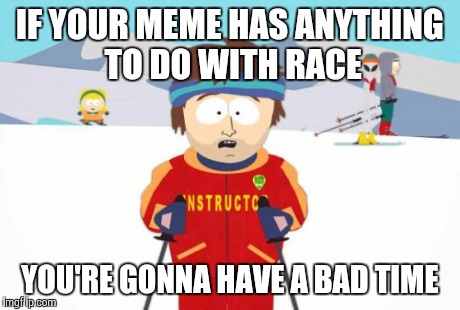 Super Cool Ski Instructor Meme | IF YOUR MEME HAS ANYTHING TO DO WITH RACE YOU'RE GONNA HAVE A BAD TIME | image tagged in memes,super cool ski instructor | made w/ Imgflip meme maker
