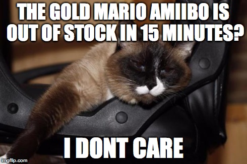 THE GOLD MARIO AMIIBO IS OUT OF STOCK IN 15 MINUTES? I DONT CARE | image tagged in boredom cat | made w/ Imgflip meme maker