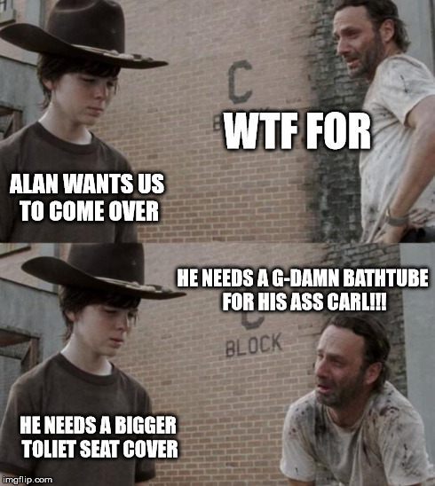 Rick and Carl | WTF FOR ALAN WANTS US TO COME OVER HE NEEDS A G-DAMN BATHTUBE FOR HIS ASS CARL!!! HE NEEDS A BIGGER TOLIET SEAT COVER | image tagged in memes,rick and carl | made w/ Imgflip meme maker
