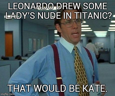 Oh great! | LEONARDO DREW SOME LADY'S NUDE IN TITANIC? THAT WOULD BE KATE. | image tagged in memes,that would be great | made w/ Imgflip meme maker