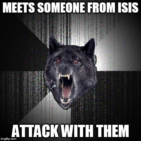 Insanity Wolf | MEETS SOMEONE FROM ISIS ATTACK WITH THEM | image tagged in memes,insanity wolf | made w/ Imgflip meme maker