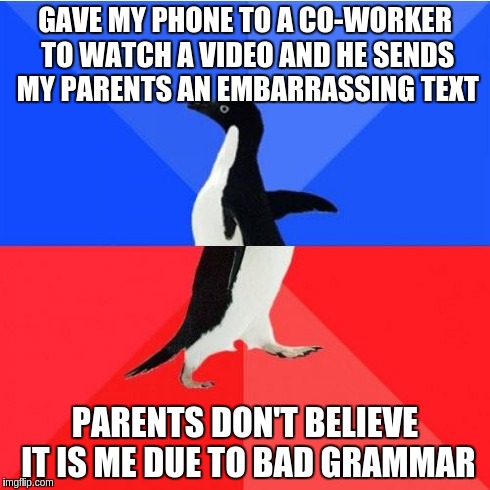 Socially Awkward Awesome Penguin | GAVE MY PHONE TO A CO-WORKER TO WATCH A VIDEO AND HE SENDS MY PARENTS AN EMBARRASSING TEXT PARENTS DON'T BELIEVE IT IS ME DUE TO BAD GRAMMAR | image tagged in memes,socially awkward awesome penguin,AdviceAnimals | made w/ Imgflip meme maker