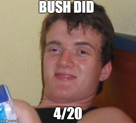 10 Guy | BUSH DID 4/20 | image tagged in memes,10 guy | made w/ Imgflip meme maker