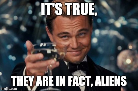 Leonardo Dicaprio Cheers Meme | IT'S TRUE, THEY ARE IN FACT, ALIENS | image tagged in memes,leonardo dicaprio cheers | made w/ Imgflip meme maker