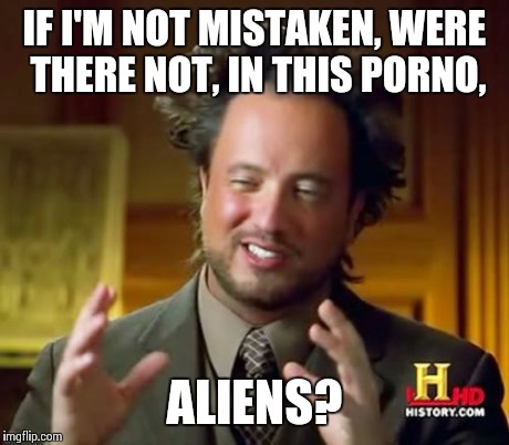 Ancient Aliens Meme | IF I'M NOT MISTAKEN, WERE THERE NOT, IN THIS PORNO, ALIENS? | image tagged in memes,ancient aliens | made w/ Imgflip meme maker