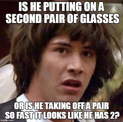 Conspiracy Keanu Meme | IS HE PUTTING ON A SECOND PAIR OF GLASSES OR IS HE TAKING OFF A PAIR SO FAST IT LOOKS LIKE HE HAS 2? | image tagged in memes,conspiracy keanu | made w/ Imgflip meme maker