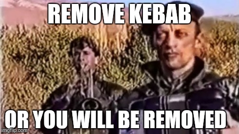 Remove kebab | REMOVE KEBAB OR YOU WILL BE REMOVED | image tagged in remove kebab | made w/ Imgflip meme maker