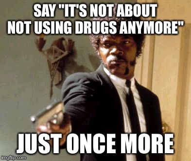 Say That Again I Dare You | SAY "IT'S NOT ABOUT NOT USING DRUGS ANYMORE" JUST ONCE MORE | image tagged in memes,say that again i dare you | made w/ Imgflip meme maker