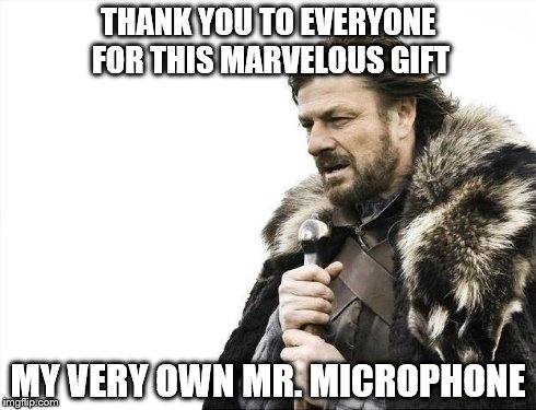 Brace Yourselves X is Coming Meme | THANK YOU TO EVERYONE FOR THIS MARVELOUS GIFT MY VERY OWN MR. MICROPHONE | image tagged in memes,brace yourselves x is coming | made w/ Imgflip meme maker