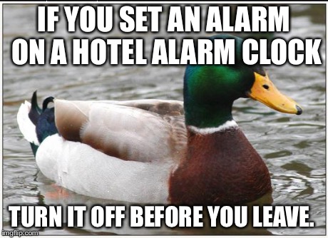 Actual Advice Mallard Meme | IF YOU SET AN ALARM ON A HOTEL ALARM CLOCK TURN IT OFF BEFORE YOU LEAVE. | image tagged in memes,actual advice mallard,AdviceAnimals | made w/ Imgflip meme maker