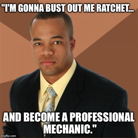Successful Black Man | "I'M GONNA BUST OUT ME RATCHET... AND BECOME A PROFESSIONAL MECHANIC." | image tagged in memes,successful black man | made w/ Imgflip meme maker