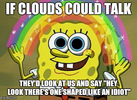 Imagination Spongebob Meme | IF CLOUDS COULD TALK THEY'D LOOK AT US AND SAY "HEY LOOK THERE'S ONE SHAPED LIKE AN IDIOT" | image tagged in memes,imagination spongebob | made w/ Imgflip meme maker
