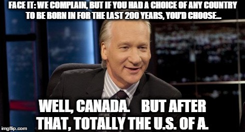 Bill Maher: New Rule | FACE IT: WE COMPLAIN, BUT IF YOU HAD A CHOICE OF ANYCOUNTRY TO BE BORN IN FOR THE LAST 200 YEARS, YOU’DCHOOSE... WELL, CANADA. ﻿   BUT AFT | image tagged in bill maher new rule | made w/ Imgflip meme maker