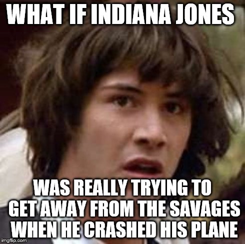 Conspiracy Keanu Meme | WHAT IF INDIANA JONES WAS REALLY TRYING TO GET AWAY FROM THE SAVAGES WHEN HE CRASHED HIS PLANE | image tagged in memes,conspiracy keanu | made w/ Imgflip meme maker