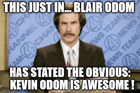 Ron Burgundy | THIS JUST IN... BLAIR ODOM HAS STATED THE OBVIOUS:  KEVIN ODOM IS AWESOME ! | image tagged in memes,ron burgundy | made w/ Imgflip meme maker
