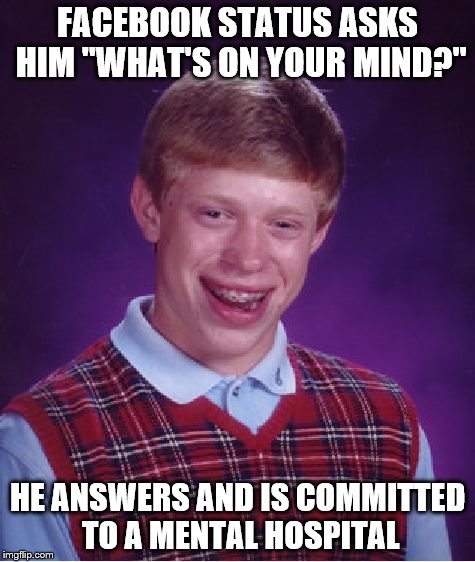 Bad Luck Brian | FACEBOOK STATUS ASKS HIM "WHAT'S ON YOUR MIND?" HE ANSWERS AND IS COMMITTED TO A MENTAL HOSPITAL | image tagged in memes,bad luck brian | made w/ Imgflip meme maker