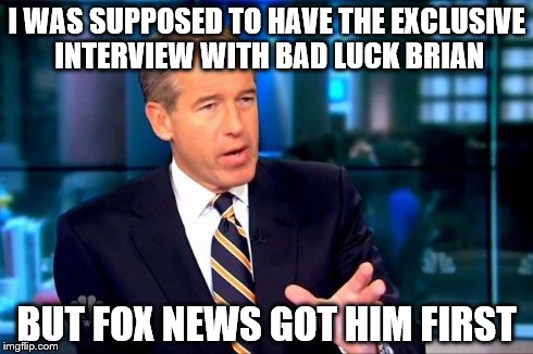 Brian Williams Was There 2 | I WAS SUPPOSED TO HAVE THE EXCLUSIVE INTERVIEW WITH BAD LUCK BRIAN BUT FOX NEWS GOT HIM FIRST | image tagged in memes,brian williams was there 2 | made w/ Imgflip meme maker