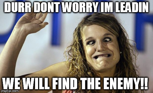 DURR DONT WORRY IM LEADIN WE WILL FIND THE ENEMY!! | image tagged in patty jess | made w/ Imgflip meme maker