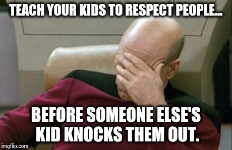 Captain Picard Facepalm | TEACH YOUR KIDS TO RESPECT PEOPLE... BEFORE SOMEONE ELSE'S KID KNOCKS THEM OUT. | image tagged in memes,captain picard facepalm | made w/ Imgflip meme maker